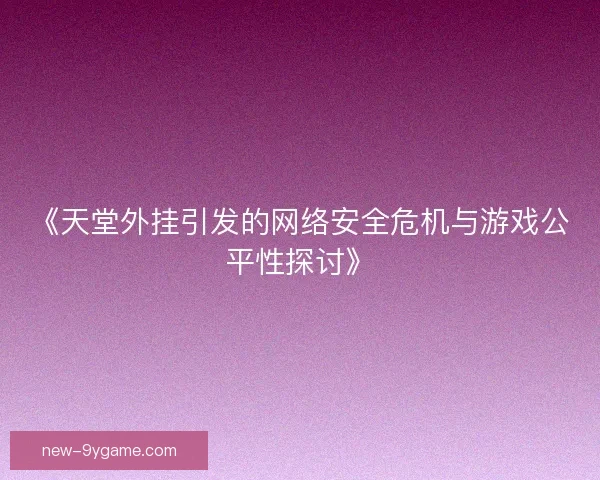 《天堂外挂引发的网络安全危机与游戏公平性探讨》