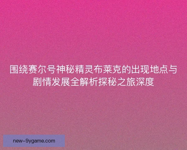 围绕赛尔号神秘精灵布莱克的出现地点与剧情发展全解析探秘之旅深度 围绕赛尔号神秘精灵布莱克的出现地点与剧情发展全解析探秘之旅深度