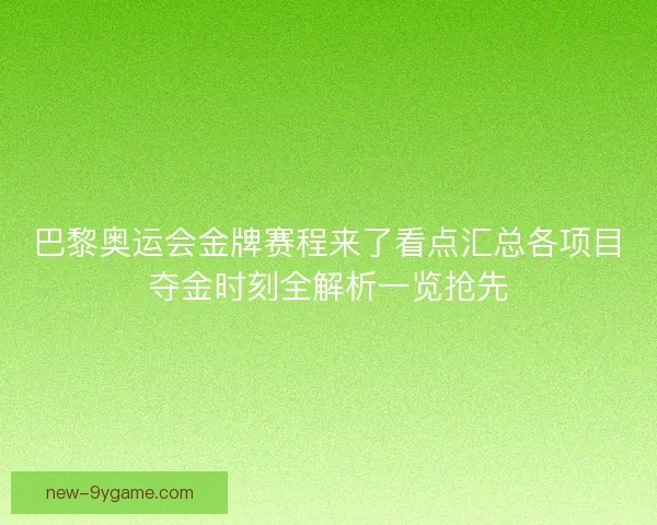 巴黎奥运会金牌赛程来了看点汇总各项目夺金时刻全解析一览抢先 巴黎奥运会金牌赛程来了看点汇总各项目夺金时刻全解析一览抢先