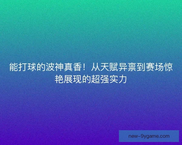 能打球的波神真香！从天赋异禀到赛场惊艳展现的超强实力