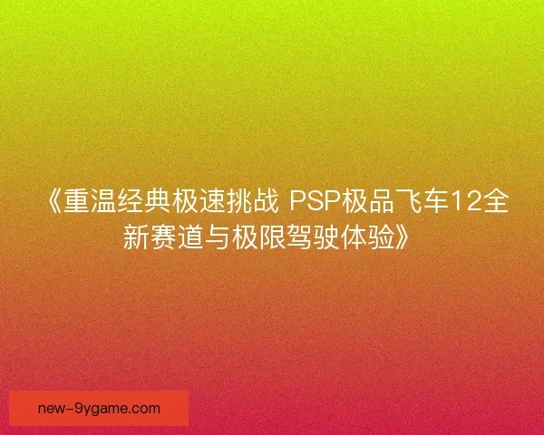 《重温经典极速挑战 PSP极品飞车12全新赛道与极限驾驶体验》 《重温经典极速挑战 PSP极品飞车12全新赛道与极限驾驶体验》