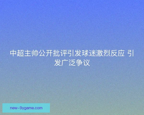 中超主帅公开批评引发球迷激烈反应 引发广泛争议 中超主帅公开批评引发球迷激烈反应 引发广泛争议