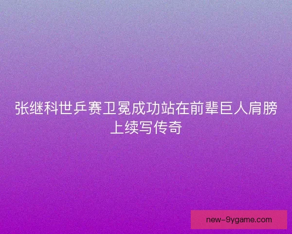 张继科世乒赛卫冕成功站在前辈巨人肩膀上续写传奇