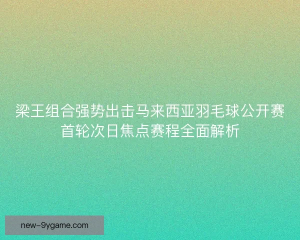 梁王组合强势出击马来西亚羽毛球公开赛首轮次日焦点赛程全面解析