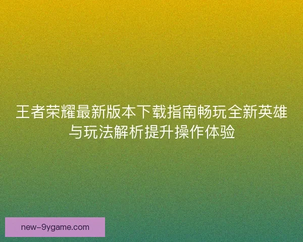 王者荣耀最新版本下载指南畅玩全新英雄与玩法解析提升操作体验