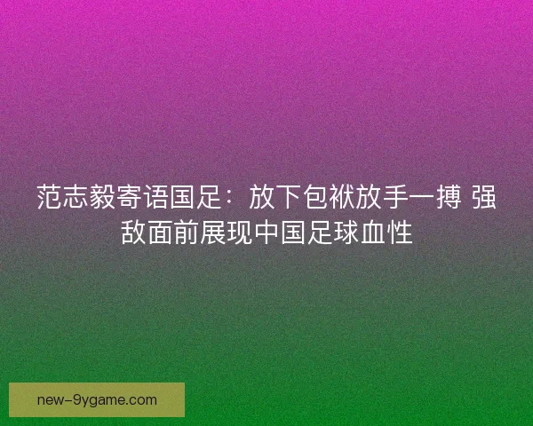 范志毅寄语国足：放下包袱放手一搏 强敌面前展现中国足球血性