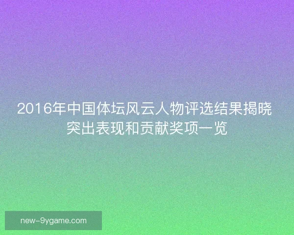 2016年中国体坛风云人物评选结果揭晓 突出表现和贡献奖项一览 2016年中国体坛风云人物评选结果揭晓 突出表现和贡献奖项一览