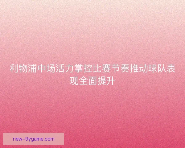 利物浦中场活力掌控比赛节奏推动球队表现全面提升 利物浦中场活力掌控比赛节奏推动球队表现全面提升