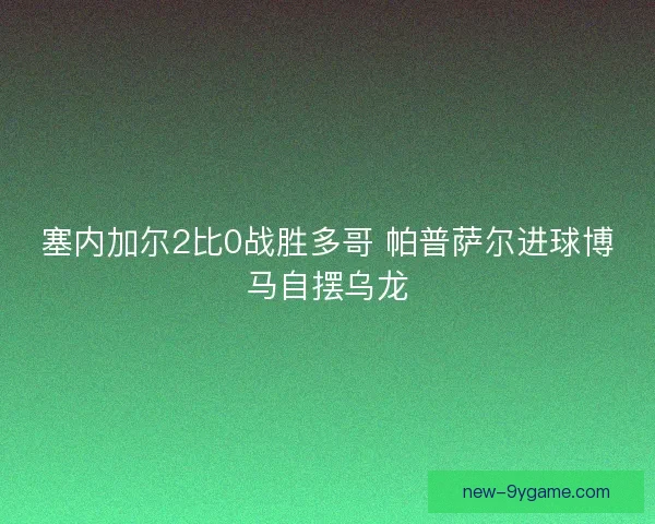 塞内加尔2比0战胜多哥 帕普萨尔进球博马自摆乌龙