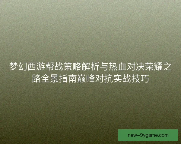 梦幻西游帮战策略解析与热血对决荣耀之路全景指南巅峰对抗实战技巧