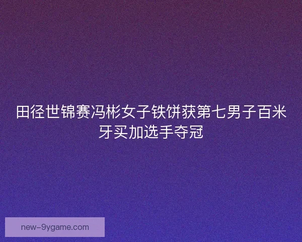 田径世锦赛冯彬女子铁饼获第七男子百米牙买加选手夺冠