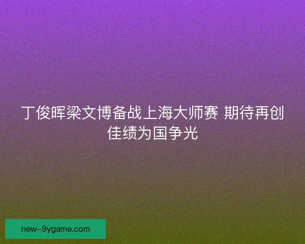 丁俊晖梁文博备战上海大师赛 期待再创佳绩为国争光