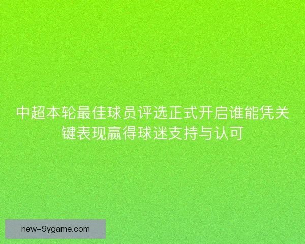 中超本轮最佳球员评选正式开启谁能凭关键表现赢得球迷支持与认可