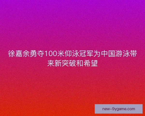 徐嘉余勇夺100米仰泳冠军为中国游泳带来新突破和希望