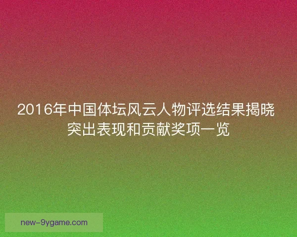 2016年中国体坛风云人物评选结果揭晓 突出表现和贡献奖项一览 2016年中国体坛风云人物评选结果揭晓 突出表现和贡献奖项一览