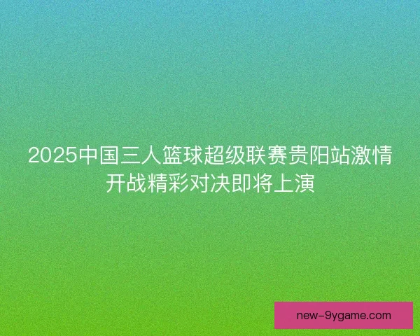 2025中国三人篮球超级联赛贵阳站激情开战精彩对决即将上演